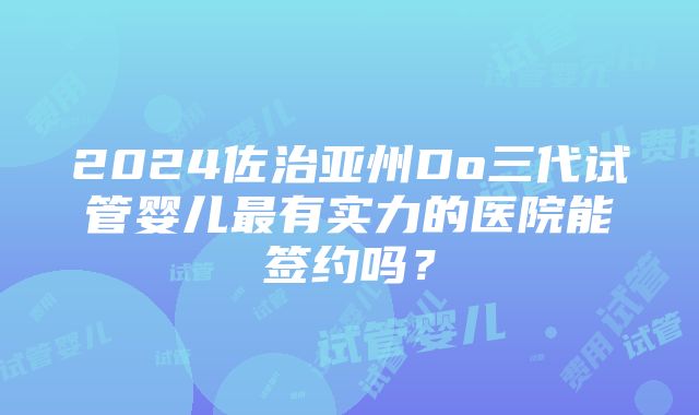 2024佐治亚州Do三代试管婴儿最有实力的医院能签约吗？