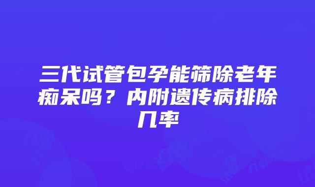 三代试管包孕能筛除老年痴呆吗？内附遗传病排除几率