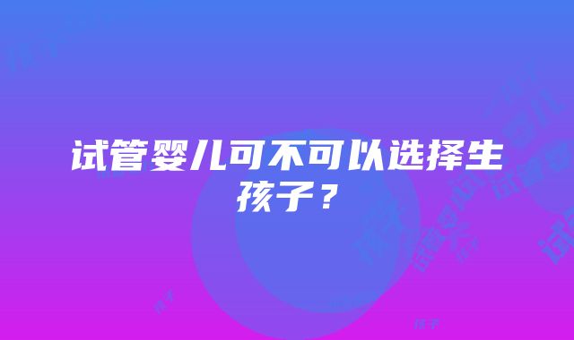 试管婴儿可不可以选择生孩子？