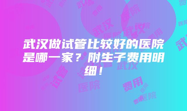 武汉做试管比较好的医院是哪一家？附生子费用明细！