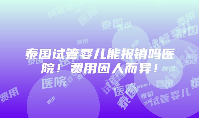 泰国试管婴儿能报销吗医院！费用因人而异！