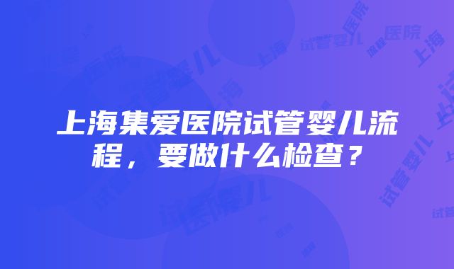 上海集爱医院试管婴儿流程，要做什么检查？