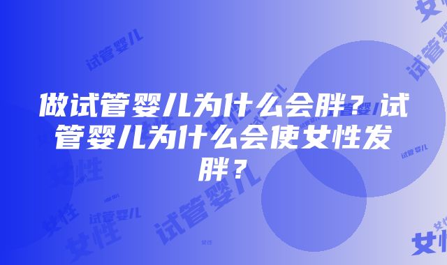 做试管婴儿为什么会胖？试管婴儿为什么会使女性发胖？