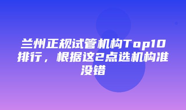 兰州正规试管机构Top10排行，根据这2点选机构准没错