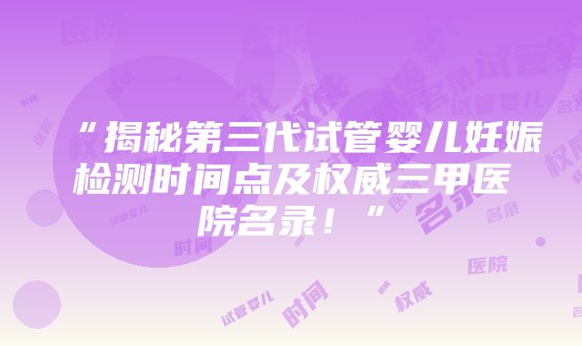 “揭秘第三代试管婴儿妊娠检测时间点及权威三甲医院名录！”