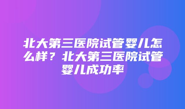 北大第三医院试管婴儿怎么样？北大第三医院试管婴儿成功率