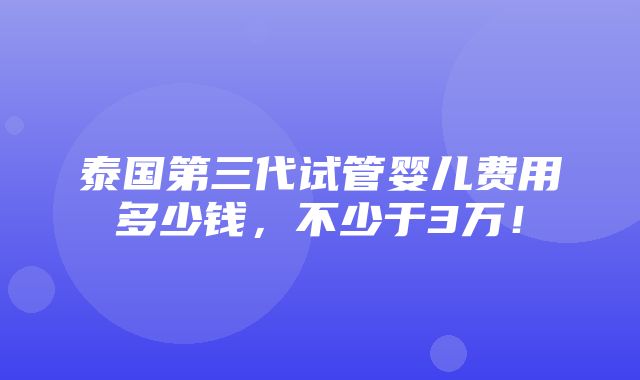 泰国第三代试管婴儿费用多少钱，不少于3万！