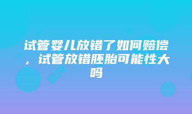 试管婴儿放错了如何赔偿，试管放错胚胎可能性大吗