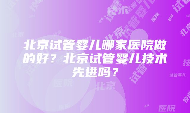 北京试管婴儿哪家医院做的好？北京试管婴儿技术先进吗？