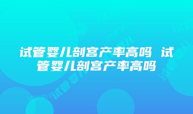 试管婴儿剖宫产率高吗 试管婴儿剖宫产率高吗