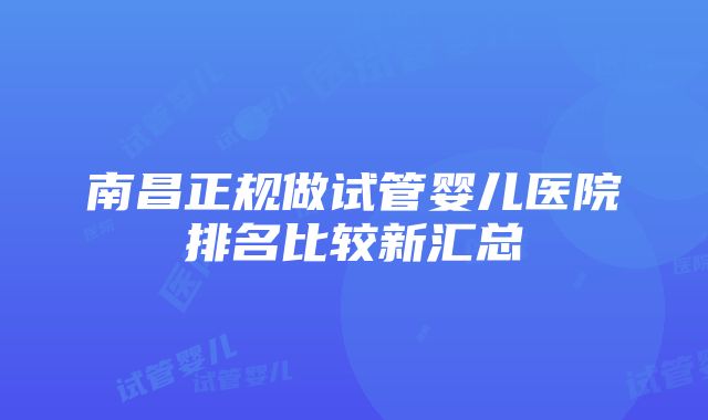 南昌正规做试管婴儿医院排名比较新汇总