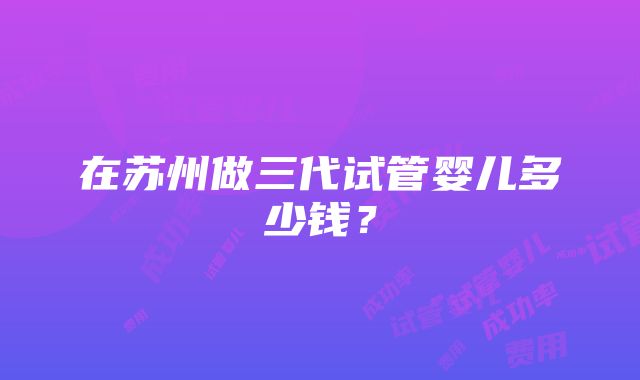 在苏州做三代试管婴儿多少钱？