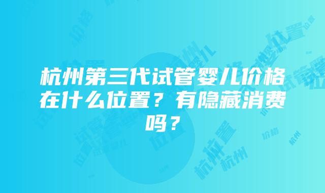 杭州第三代试管婴儿价格在什么位置？有隐藏消费吗？