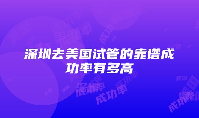 深圳去美国试管的靠谱成功率有多高