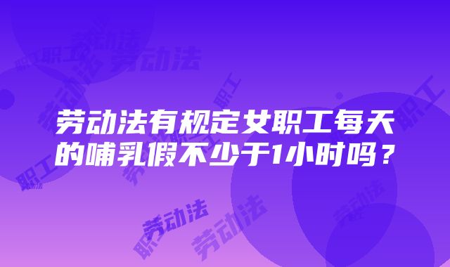 劳动法有规定女职工每天的哺乳假不少于1小时吗？