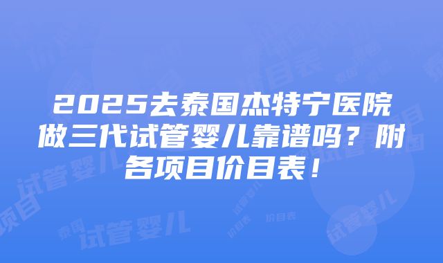 2025去泰国杰特宁医院做三代试管婴儿靠谱吗？附各项目价目表！