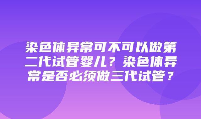 染色体异常可不可以做第二代试管婴儿？染色体异常是否必须做三代试管？