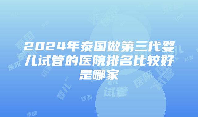 2024年泰国做第三代婴儿试管的医院排名比较好是哪家