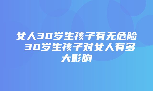 女人30岁生孩子有无危险 30岁生孩子对女人有多大影响