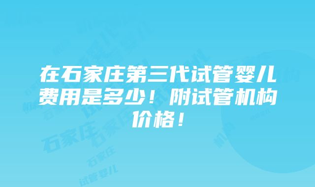 在石家庄第三代试管婴儿费用是多少！附试管机构价格！