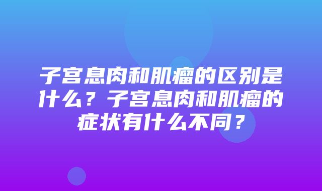 子宫息肉和肌瘤的区别是什么？子宫息肉和肌瘤的症状有什么不同？