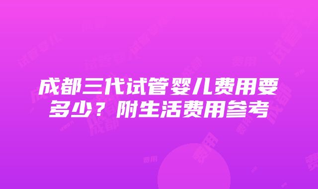 成都三代试管婴儿费用要多少？附生活费用参考