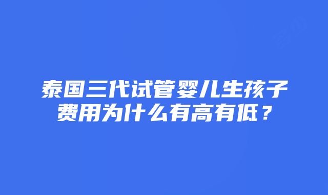 泰国三代试管婴儿生孩子费用为什么有高有低？