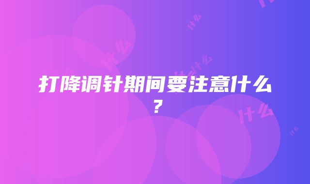 打降调针期间要注意什么？