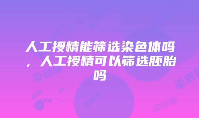 人工授精能筛选染色体吗，人工授精可以筛选胚胎吗