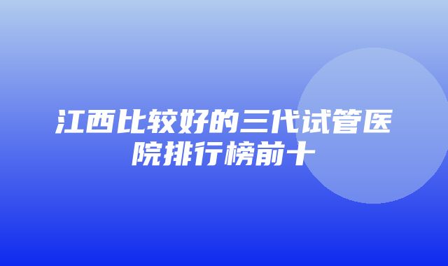 江西比较好的三代试管医院排行榜前十