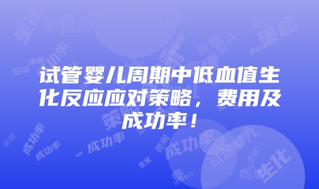 试管婴儿周期中低血值生化反应应对策略，费用及成功率！