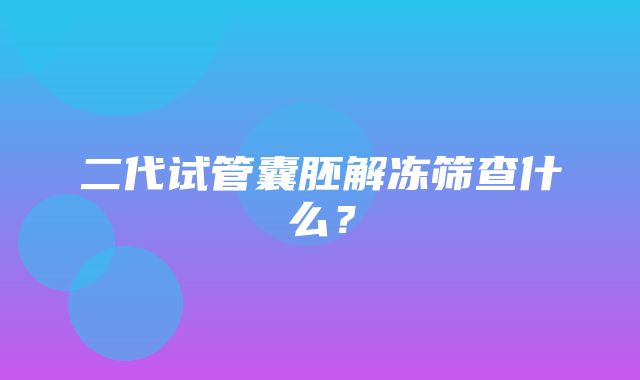 二代试管囊胚解冻筛查什么？