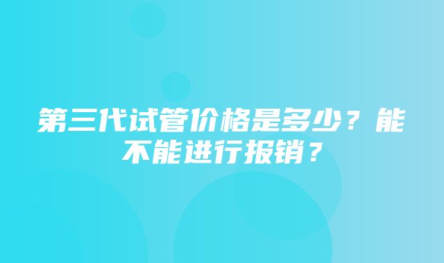 第三代试管价格是多少？能不能进行报销？