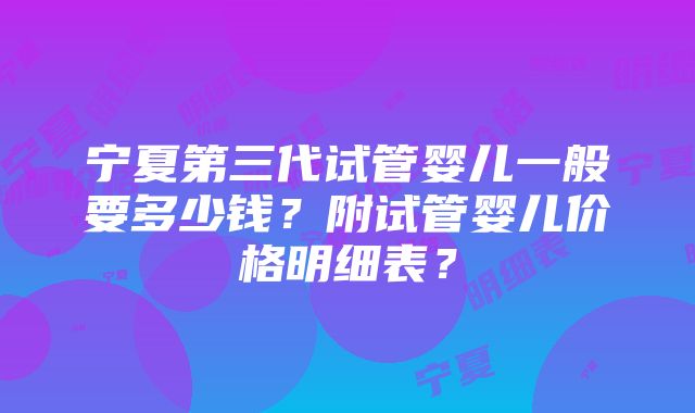 宁夏第三代试管婴儿一般要多少钱？附试管婴儿价格明细表？