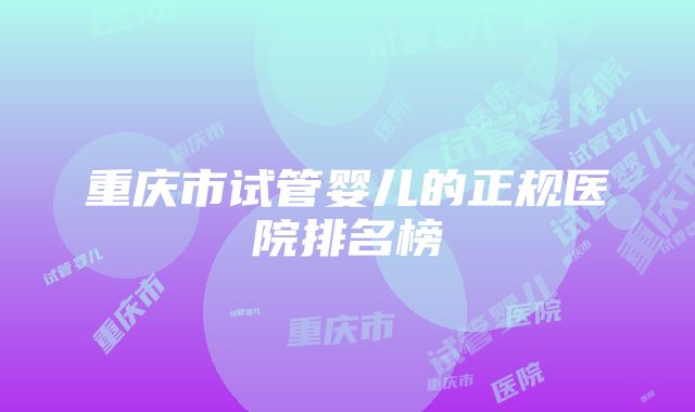 重庆市试管婴儿的正规医院排名榜