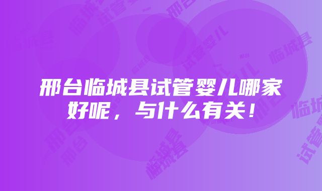 邢台临城县试管婴儿哪家好呢，与什么有关！