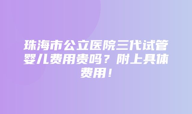 珠海市公立医院三代试管婴儿费用贵吗？附上具体费用！