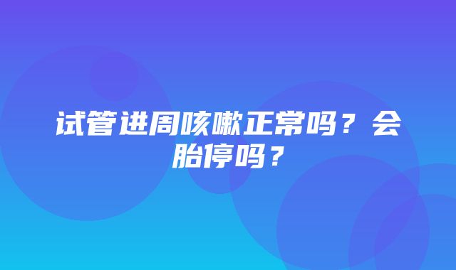 试管进周咳嗽正常吗？会胎停吗？