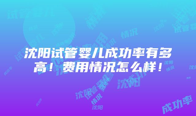 沈阳试管婴儿成功率有多高！费用情况怎么样！