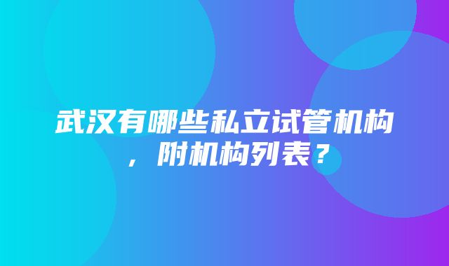 武汉有哪些私立试管机构，附机构列表？