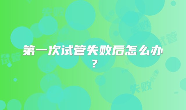 第一次试管失败后怎么办？