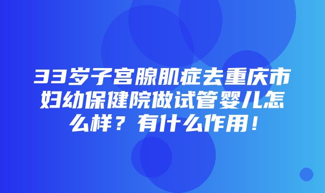 33岁子宫腺肌症去重庆市妇幼保健院做试管婴儿怎么样？有什么作用！