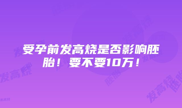 受孕前发高烧是否影响胚胎！要不要10万！