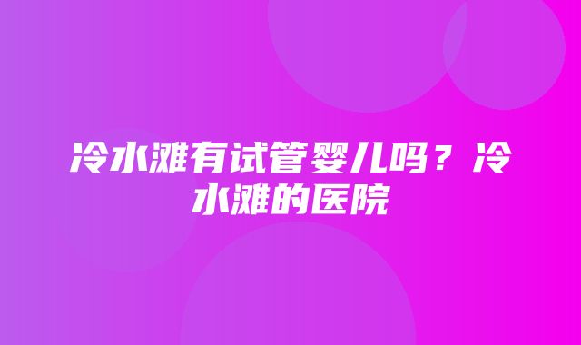 冷水滩有试管婴儿吗？冷水滩的医院