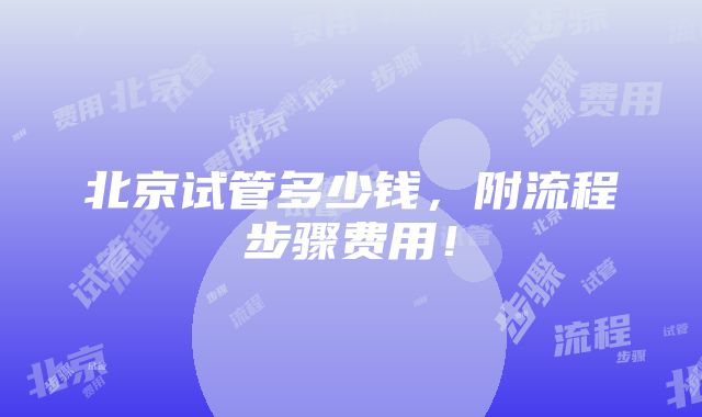 北京试管多少钱，附流程步骤费用！