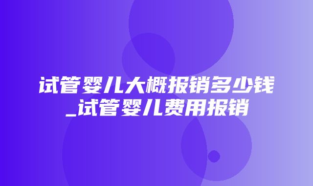 试管婴儿大概报销多少钱_试管婴儿费用报销