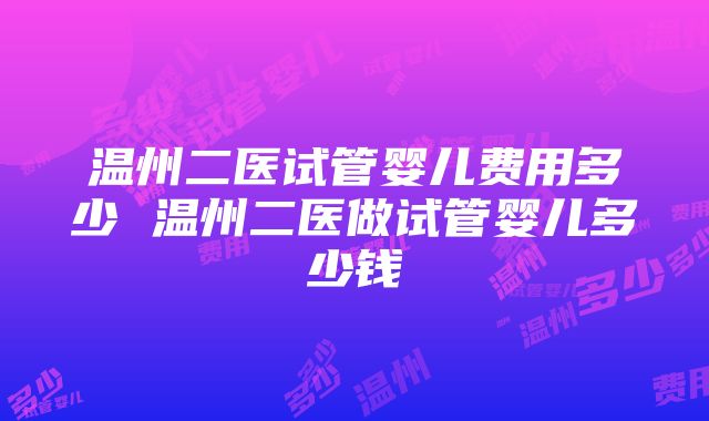 温州二医试管婴儿费用多少 温州二医做试管婴儿多少钱