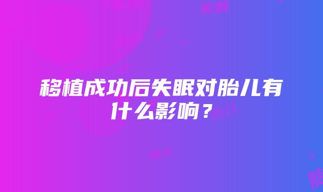 移植成功后失眠对胎儿有什么影响？