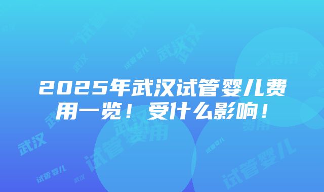 2025年武汉试管婴儿费用一览！受什么影响！