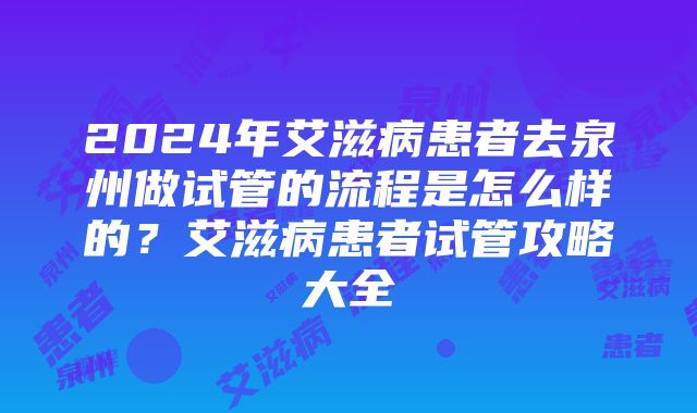 2024年艾滋病患者去泉州做试管的流程是怎么样的？艾滋病患者试管攻略大全